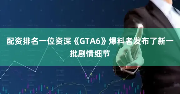 配资排名一位资深《GTA6》爆料者发布了新一批剧情细节