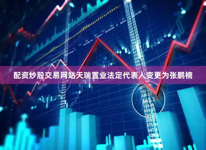 配资炒股交易网站天瑞置业法定代表人变更为张鹏楠