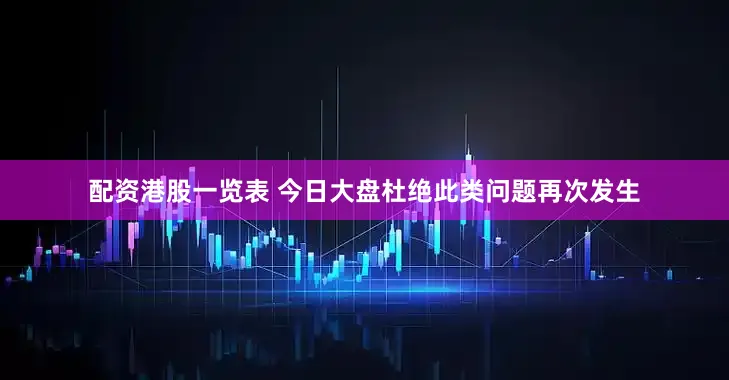 配资港股一览表 今日大盘杜绝此类问题再次发生