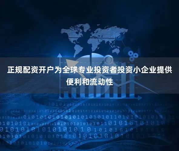 正规配资开户为全球专业投资者投资小企业提供便利和流动性