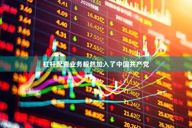 杠杆配资业务毅然加入了中国共产党