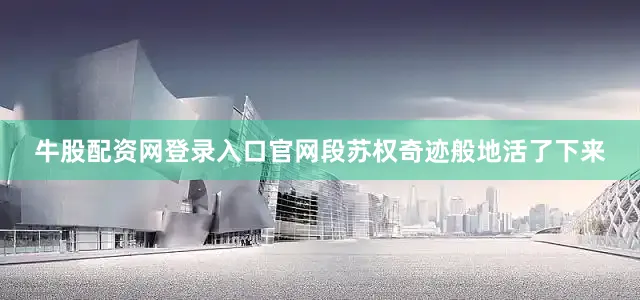 牛股配资网登录入口官网段苏权奇迹般地活了下来