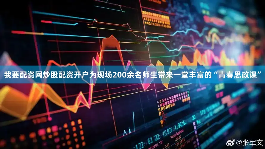 我要配资网炒股配资开户为现场200余名师生带来一堂丰富的“青春思政课”