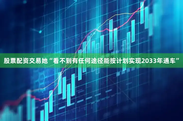 股票配资交易她“看不到有任何途径能按计划实现2033年通车”