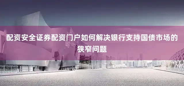 配资安全证券配资门户如何解决银行支持国债市场的狭窄问题