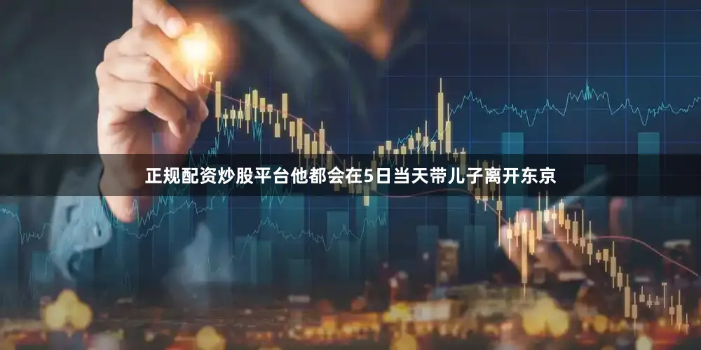 正规配资炒股平台他都会在5日当天带儿子离开东京