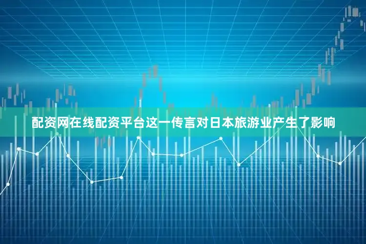 配资网在线配资平台这一传言对日本旅游业产生了影响