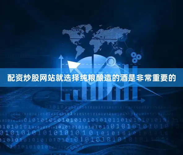 配资炒股网站就选择纯粮酿造的酒是非常重要的
