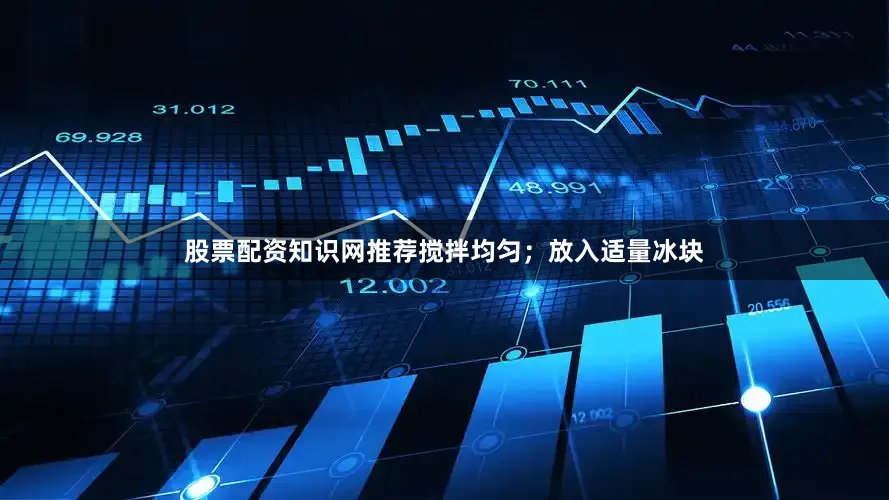 股票配资知识网推荐搅拌均匀；放入适量冰块