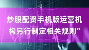 炒股配资手机版运营机构另行制定相关规则”