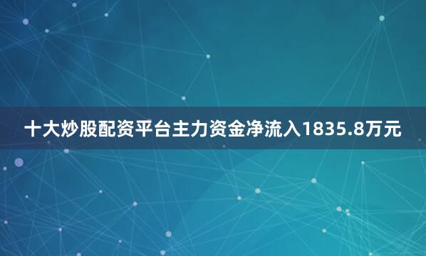 十大炒股配资平台主力资金净流入1835.8万元