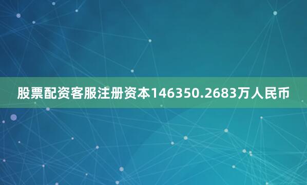 股票配资客服注册资本146350.2683万人民币