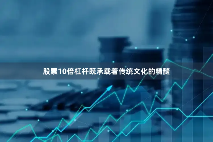 股票10倍杠杆既承载着传统文化的精髓
