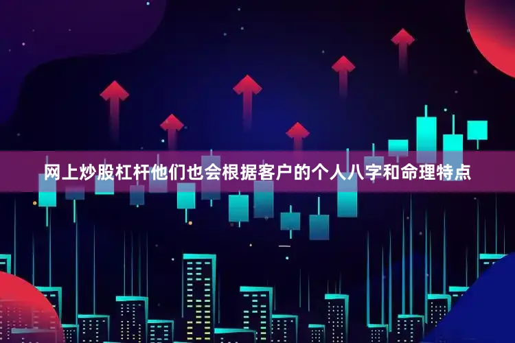 网上炒股杠杆他们也会根据客户的个人八字和命理特点