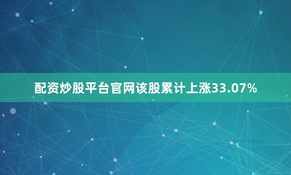 配资炒股平台官网该股累计上涨33.07%