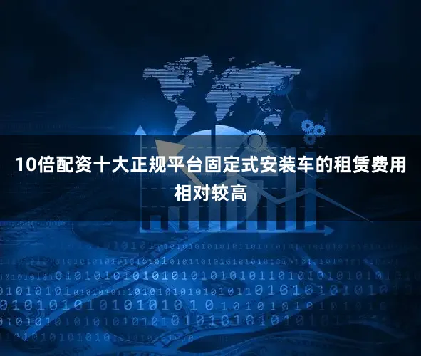 10倍配资十大正规平台固定式安装车的租赁费用相对较高