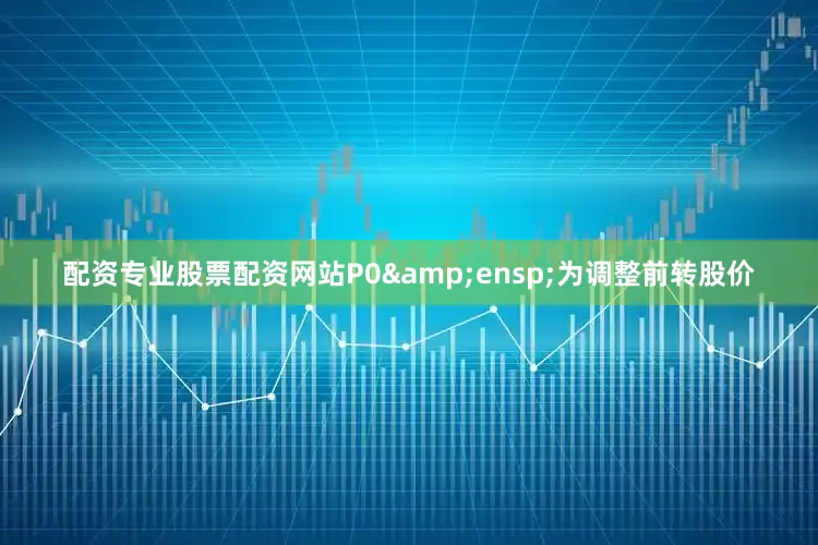 配资专业股票配资网站P0&ensp;为调整前转股价