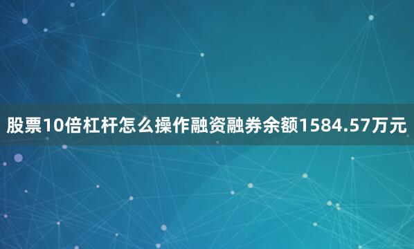 股票10倍杠杆怎么操作融资融券余额1584.57万元