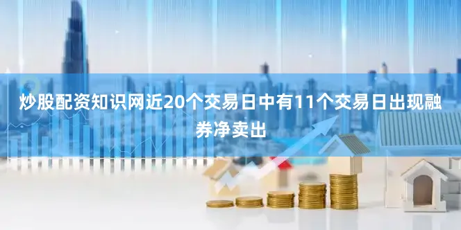 炒股配资知识网近20个交易日中有11个交易日出现融券净卖出