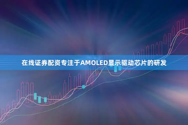 在线证券配资专注于AMOLED显示驱动芯片的研发
