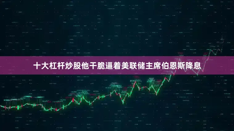 十大杠杆炒股他干脆逼着美联储主席伯恩斯降息
