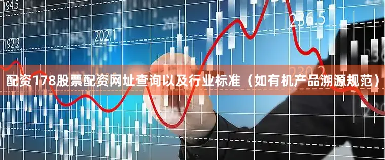 配资178股票配资网址查询以及行业标准（如有机产品溯源规范）