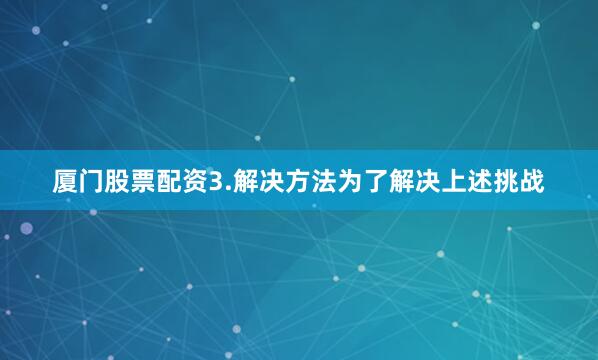 厦门股票配资3.解决方法为了解决上述挑战