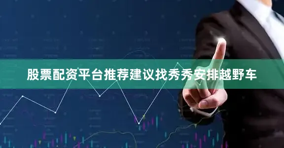 股票配资平台推荐建议找秀秀安排越野车