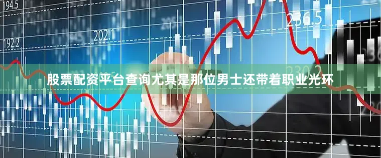 股票配资平台查询尤其是那位男士还带着职业光环