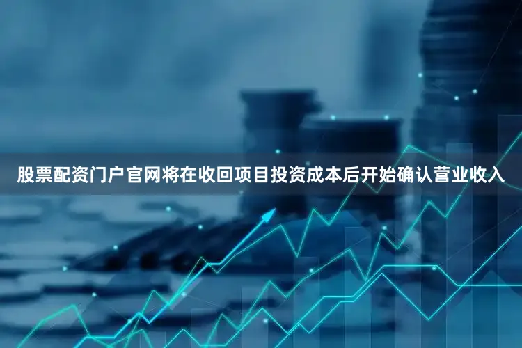 股票配资门户官网将在收回项目投资成本后开始确认营业收入