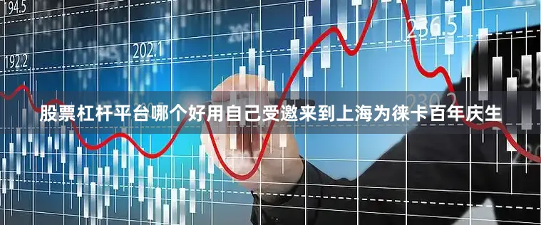 股票杠杆平台哪个好用自己受邀来到上海为徕卡百年庆生