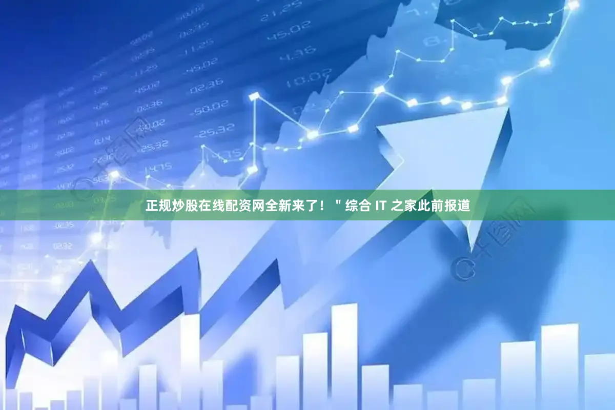正规炒股在线配资网全新来了！＂综合 IT 之家此前报道