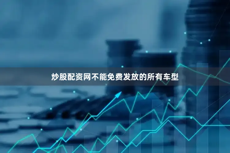 炒股配资网不能免费发放的所有车型