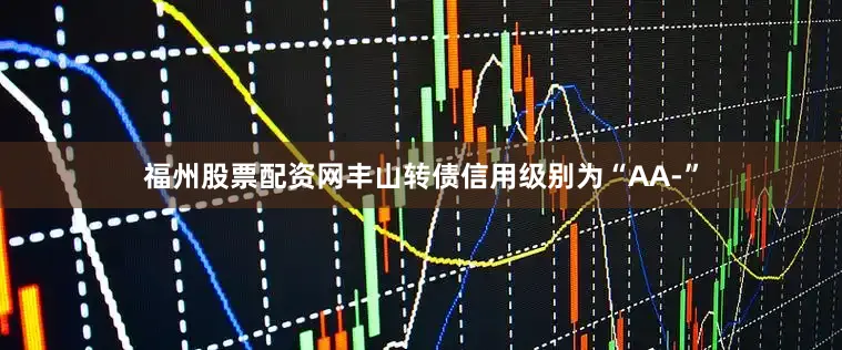 福州股票配资网丰山转债信用级别为“AA-”