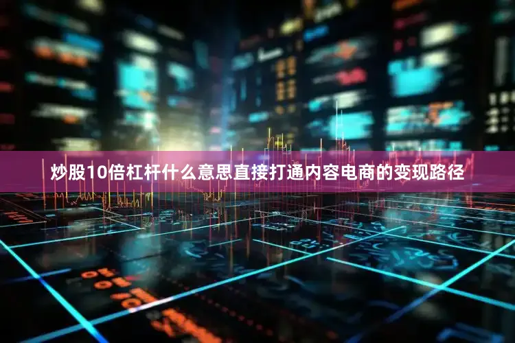 炒股10倍杠杆什么意思直接打通内容电商的变现路径