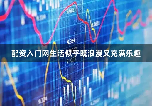 配资入门网生活似乎既浪漫又充满乐趣