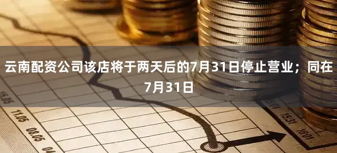 云南配资公司该店将于两天后的7月31日停止营业；同在7月31日