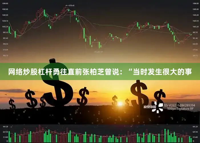网络炒股杠杆勇往直前张柏芝曾说：“当时发生很大的事