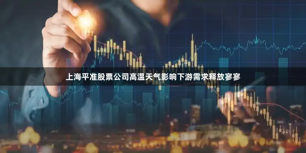 上海平准股票公司高温天气影响下游需求释放寥寥