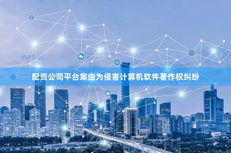 配资公司平台案由为侵害计算机软件著作权纠纷