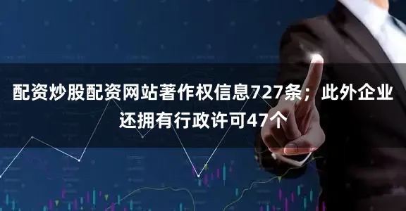 配资炒股配资网站著作权信息727条；此外企业还拥有行政许可47个