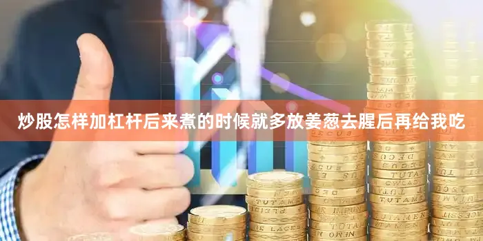 炒股怎样加杠杆后来煮的时候就多放姜葱去腥后再给我吃