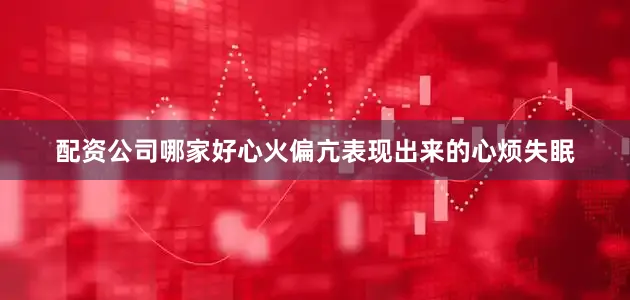 配资公司哪家好心火偏亢表现出来的心烦失眠