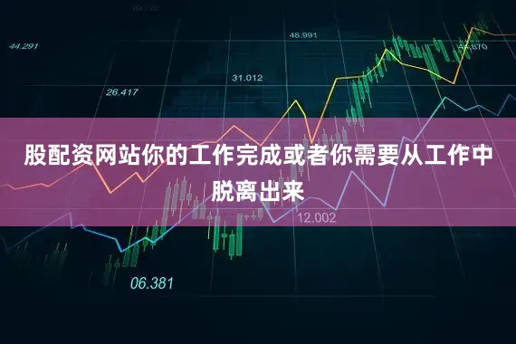 股配资网站你的工作完成或者你需要从工作中脱离出来