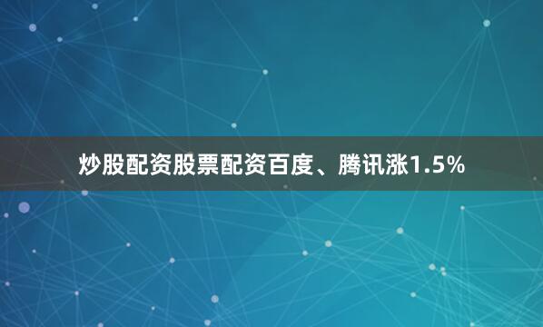 炒股配资股票配资百度、腾讯涨1.5%