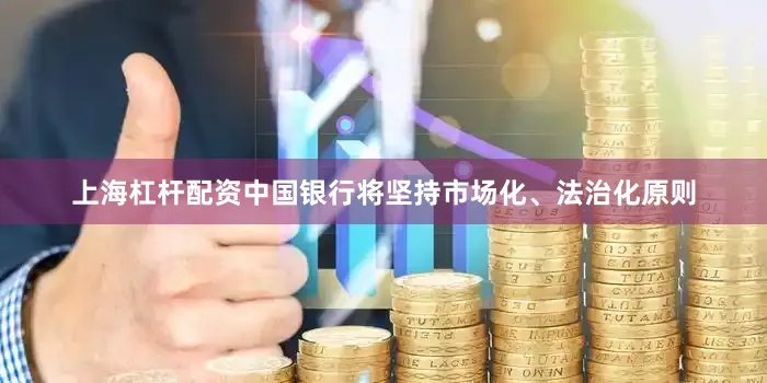 上海杠杆配资中国银行将坚持市场化、法治化原则