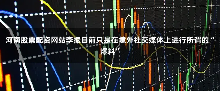 河南股票配资网站李振目前只是在境外社交媒体上进行所谓的“爆料”