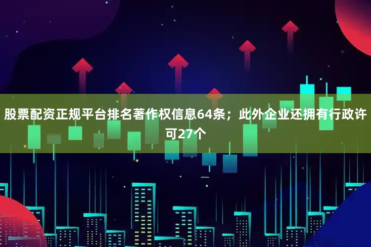 股票配资正规平台排名著作权信息64条；此外企业还拥有行政许可27个