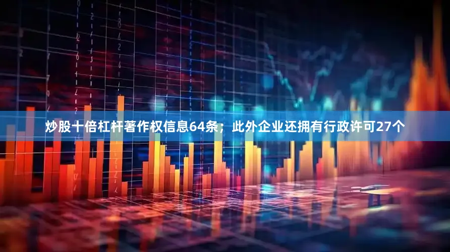 炒股十倍杠杆著作权信息64条；此外企业还拥有行政许可27个
