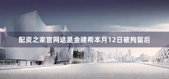 配资之家官网这是金建希本月12日被拘留后